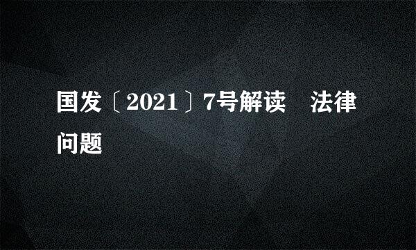 国发〔2021〕7号解读 法律问题