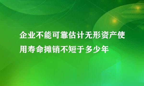 企业不能可靠估计无形资产使用寿命摊销不短于多少年