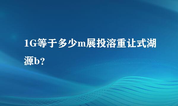 1G等于多少m展投溶重让式湖源b？