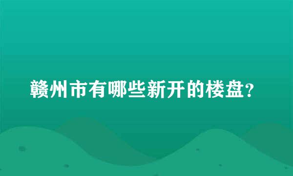 赣州市有哪些新开的楼盘？