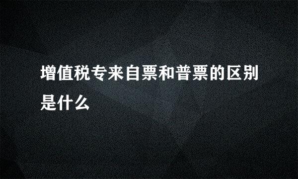 增值税专来自票和普票的区别是什么