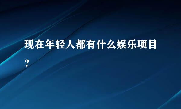 现在年轻人都有什么娱乐项目？