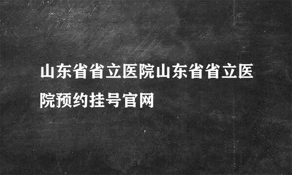 山东省省立医院山东省省立医院预约挂号官网