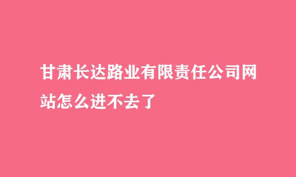 甘肃长达路业有限责任公司网站怎么进不去了