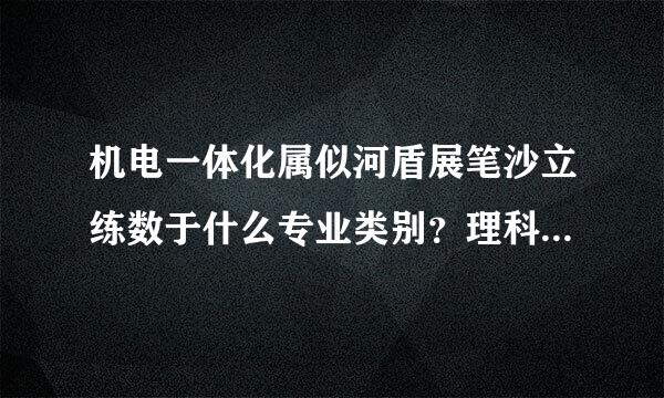 机电一体化属似河盾展笔沙立练数于什么专业类别？理科？工科？文科？还是其他？