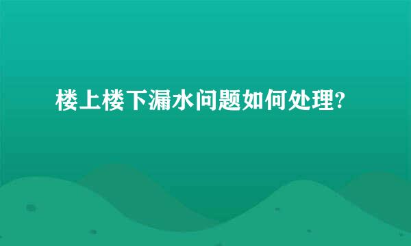 楼上楼下漏水问题如何处理?