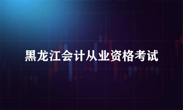 黑龙江会计从业资格考试