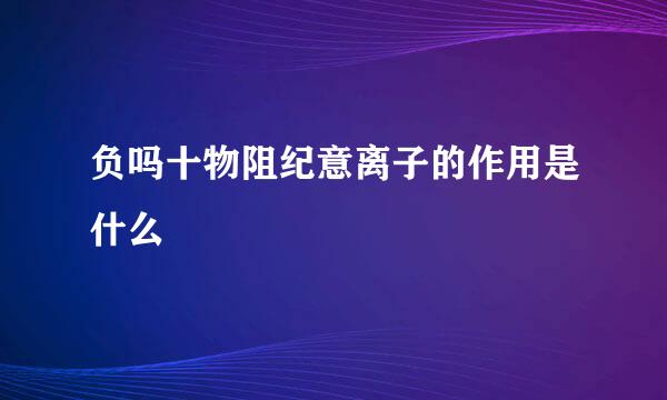 负吗十物阻纪意离子的作用是什么