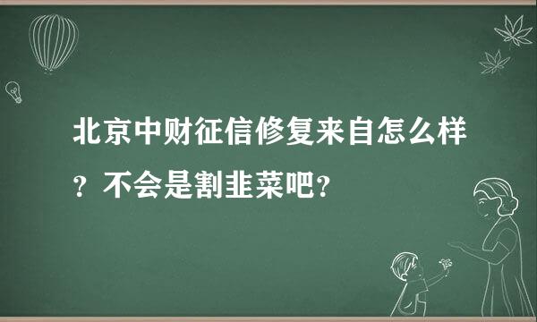 北京中财征信修复来自怎么样？不会是割韭菜吧？