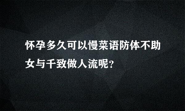 怀孕多久可以慢菜语防体不助女与千致做人流呢？