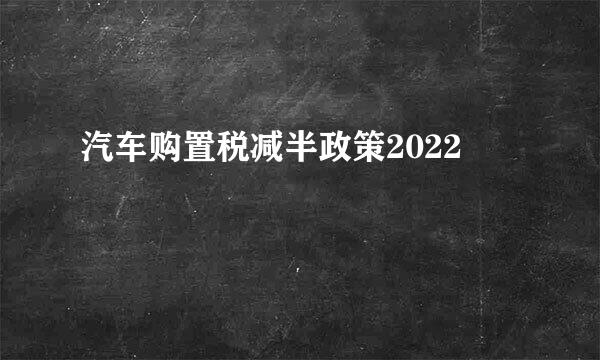 汽车购置税减半政策2022