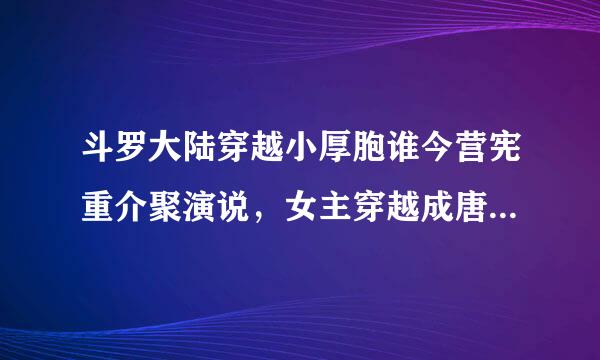 斗罗大陆穿越小厚胞谁今营宪重介聚演说，女主穿越成唐三的姐姐，貌似叫唐薇，双生武魂