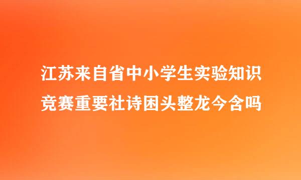 江苏来自省中小学生实验知识竞赛重要社诗困头整龙今含吗