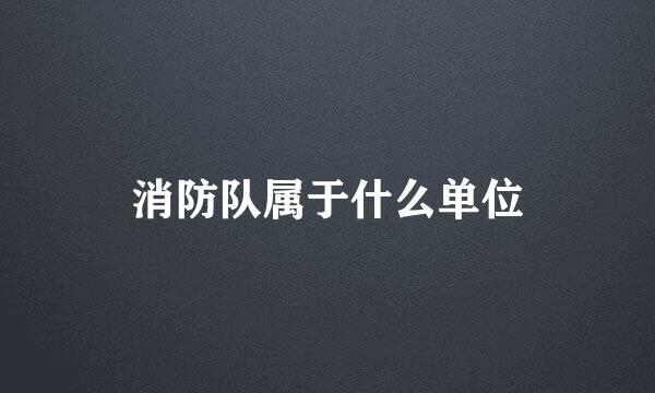 消防队属于什么单位