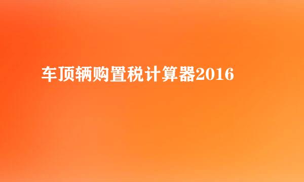 车顶辆购置税计算器2016