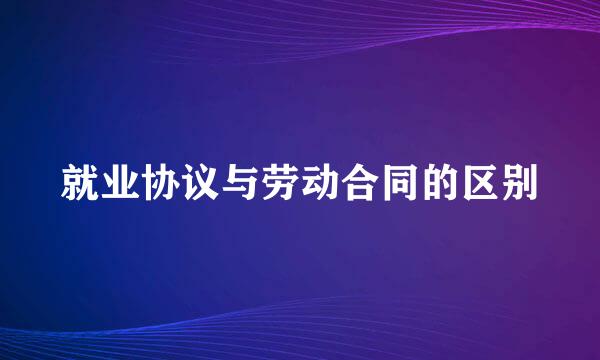 就业协议与劳动合同的区别