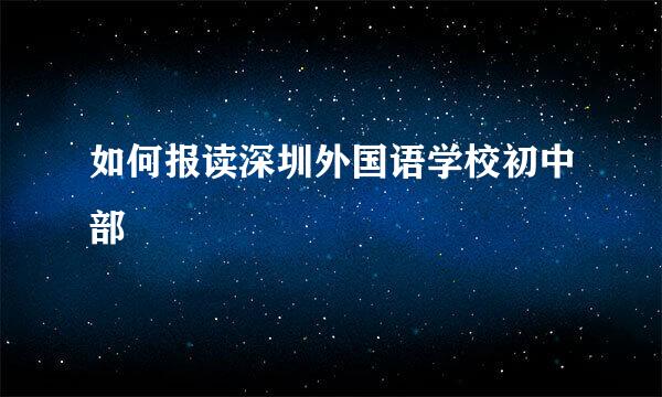 如何报读深圳外国语学校初中部