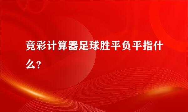 竞彩计算器足球胜平负平指什么？