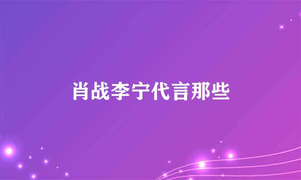 肖战李宁代言那些