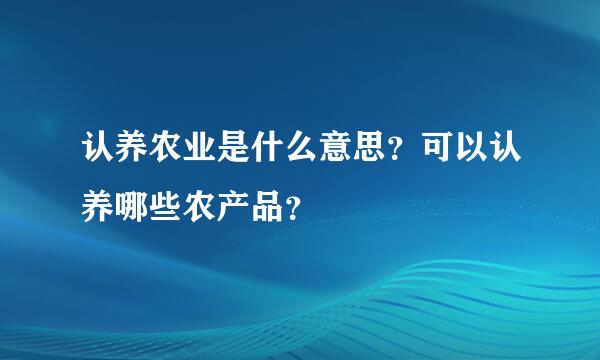 认养农业是什么意思？可以认养哪些农产品？