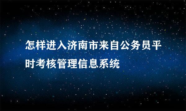 怎样进入济南市来自公务员平时考核管理信息系统