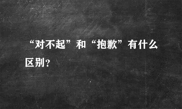 “对不起”和“抱歉”有什么区别？