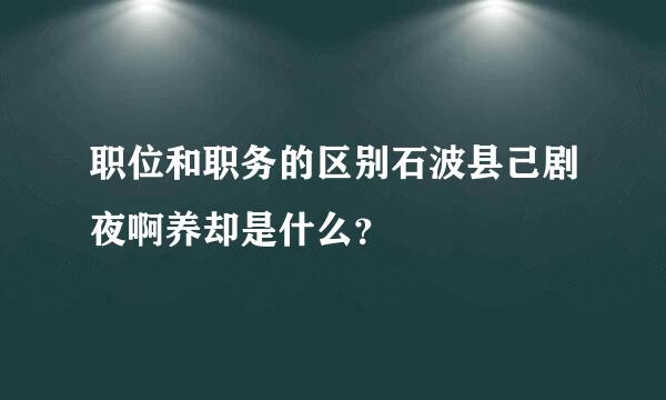 职位和职务的区别石波县己剧夜啊养却是什么？