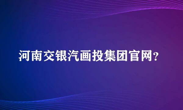 河南交银汽画投集团官网？