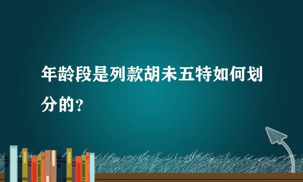 年龄段是列款胡未五特如何划分的？