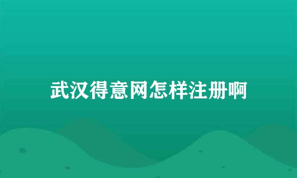 武汉得意网怎样注册啊