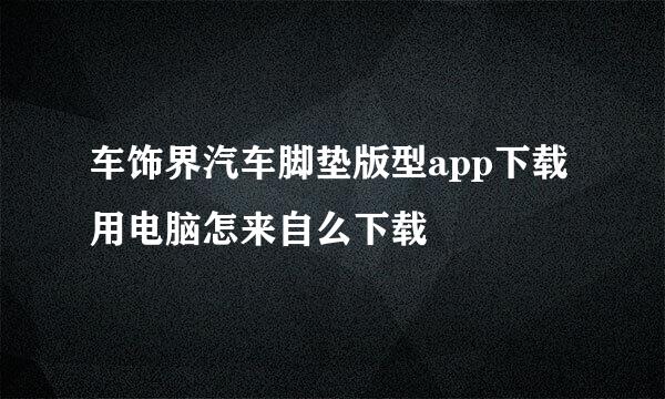 车饰界汽车脚垫版型app下载用电脑怎来自么下载