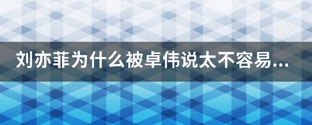 刘亦菲为什么被卓伟说太不容易了