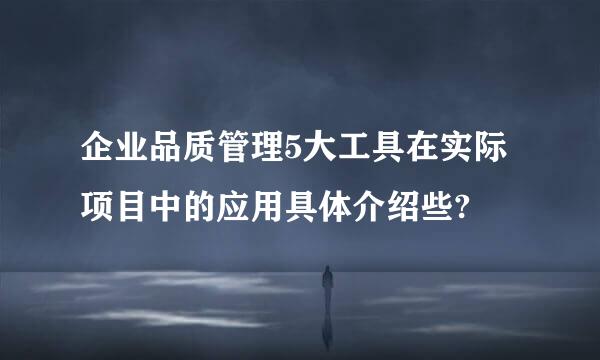 企业品质管理5大工具在实际项目中的应用具体介绍些?