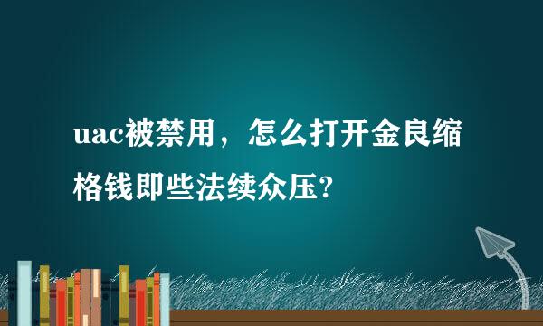 uac被禁用，怎么打开金良缩格钱即些法续众压?