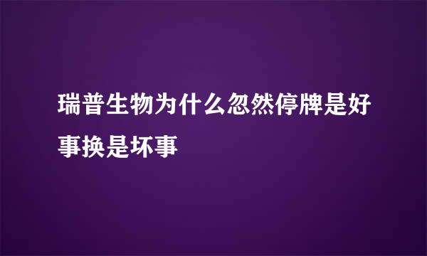 瑞普生物为什么忽然停牌是好事换是坏事