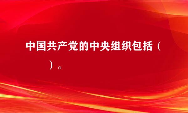 中国共产党的中央组织包括（  ）。