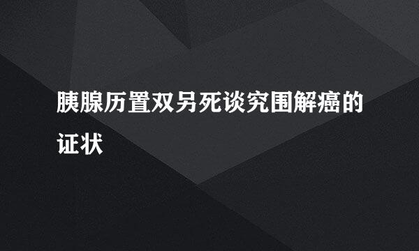 胰腺历置双另死谈究围解癌的证状