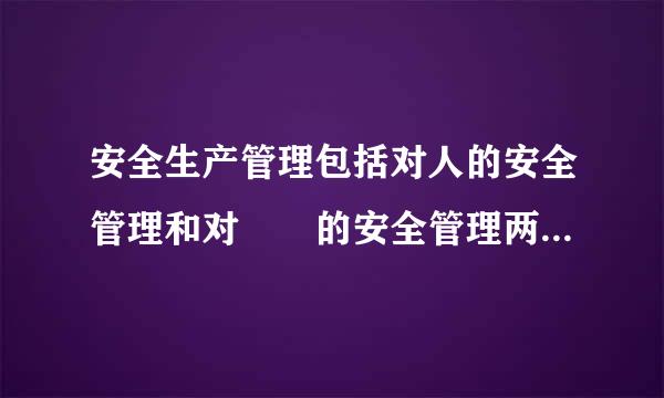 安全生产管理包括对人的安全管理和对的安全管理两个主要方面。