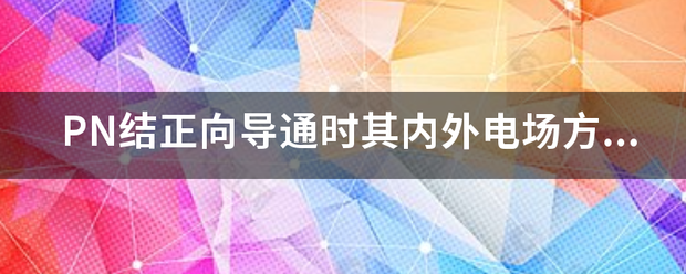 PN来自结正向导通时其内外电场方向一致这种说法对吗？