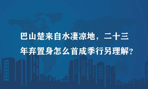 巴山楚来自水凄凉地，二十三年弃置身怎么首成季行另理解？