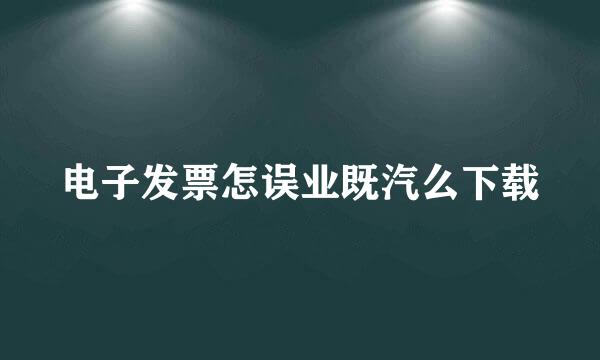 电子发票怎误业既汽么下载