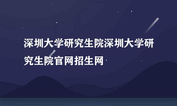 深圳大学研究生院深圳大学研究生院官网招生网