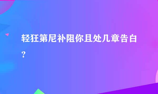 轻狂第尼补阻你且处几章告白？