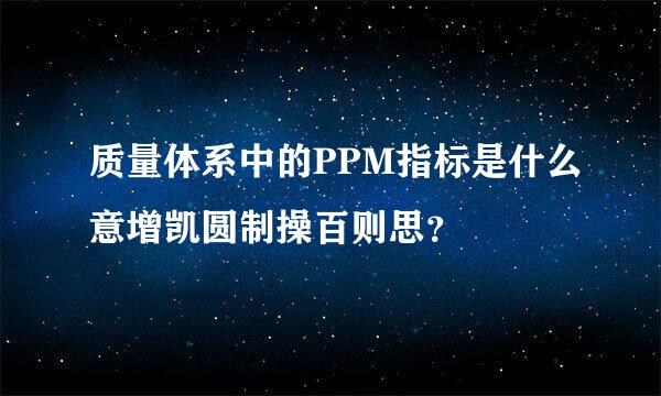 质量体系中的PPM指标是什么意增凯圆制操百则思？