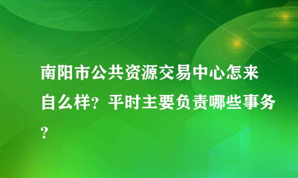 南阳市公共资源交易中心怎来自么样？平时主要负责哪些事务？