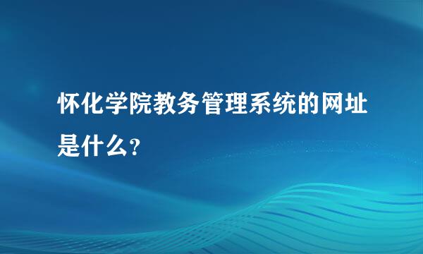 怀化学院教务管理系统的网址是什么？