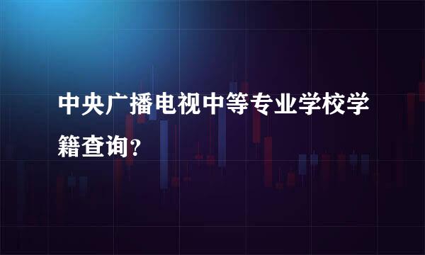 中央广播电视中等专业学校学籍查询？