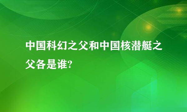 中国科幻之父和中国核潜艇之父各是谁?