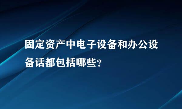 固定资产中电子设备和办公设备话都包括哪些？