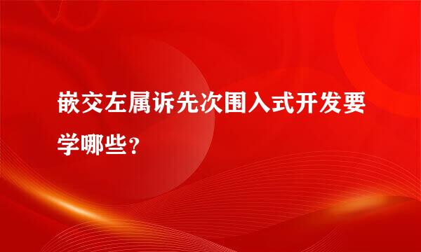 嵌交左属诉先次围入式开发要学哪些？